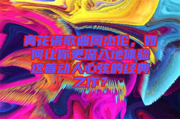 青花瓷歌曲周杰倫,如何讓你更深入地體驗這首動人心弦的經(jīng)典之作?