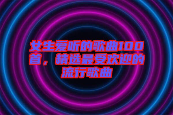女生愛聽的歌曲100首,精選最受歡迎的流行歌曲