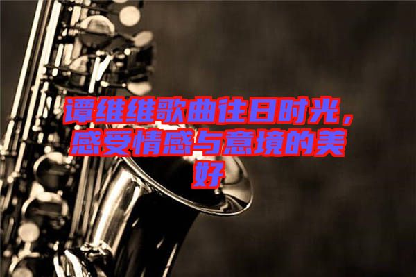 譚維維歌曲往日時光,感受情感與意境的美好