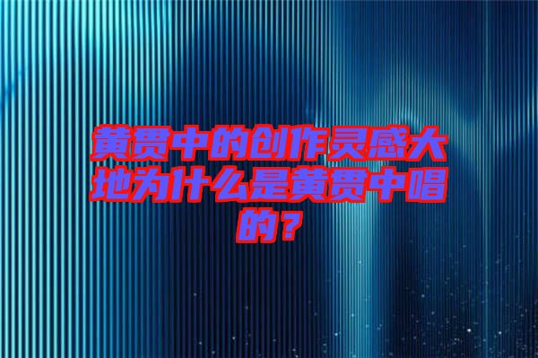 黃貫中的創(chuàng)作靈感大地為什么是黃貫中唱的?