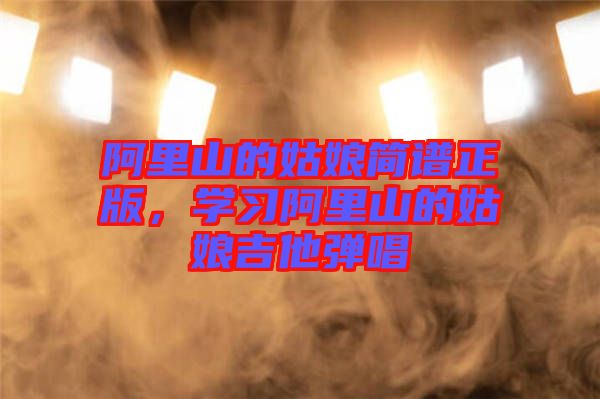 阿里山的姑娘簡譜正版,學習阿里山的姑娘吉他彈唱