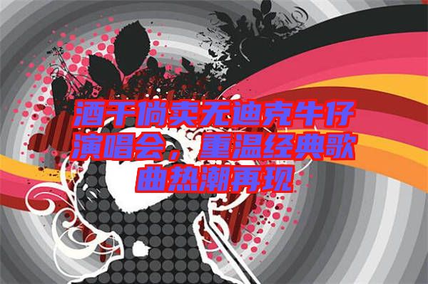 酒干倘賣無迪克牛仔演唱會,重溫經典歌曲熱潮再現