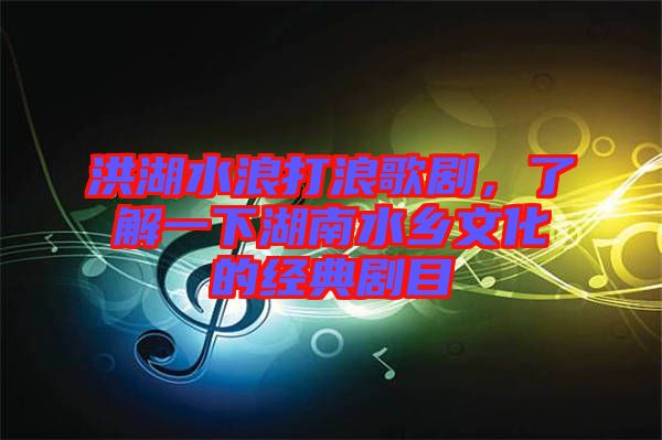 洪湖水浪打浪歌劇,了解一下湖南水鄉文化的經典劇目