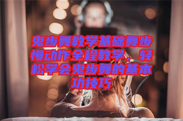 鬼步舞教學基礎舞步慢動作全程教學,輕松學會鬼步舞的基本功技巧