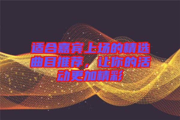 適合嘉賓上場(chǎng)的精選曲目推薦,讓你的活動(dòng)更加精彩