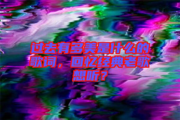 過(guò)去有多美是什么的歌詞,回憶經(jīng)典老歌想聽(tīng)?