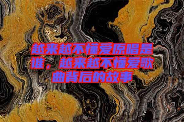 越來越不懂愛原唱是誰,越來越不懂愛歌曲背后的故事