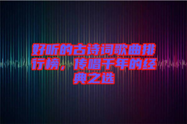 好聽(tīng)的古詩(shī)詞歌曲排行榜,傳唱千年的經(jīng)典之選