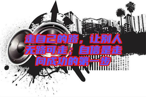 走自己的路,讓別人無路可走;自信是走向成功的第一步