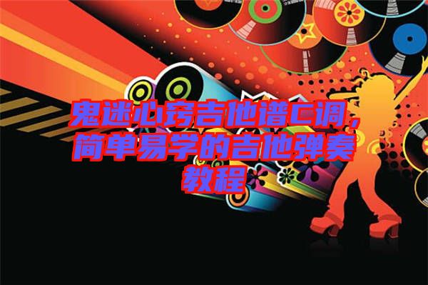 鬼迷心竅吉他譜C調(diào),簡(jiǎn)單易學(xué)的吉他彈奏教程
