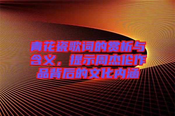 青花瓷歌詞的賞析與含義,提示周杰倫作品背后的文化內(nèi)涵
