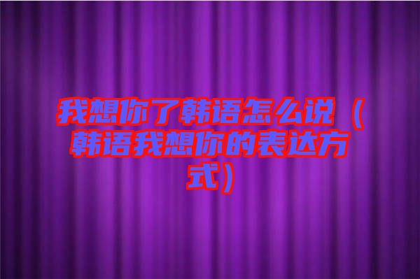 我想你了韓語(yǔ)怎么說(shuō)(韓語(yǔ)我想你的表達(dá)方式)