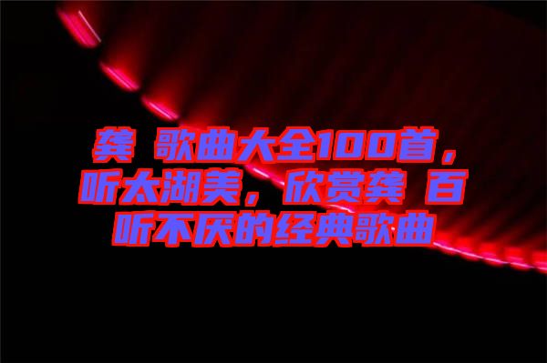 龔玥歌曲大全100首，聽太湖美，欣賞龔玥百聽不厭的經(jīng)典歌曲