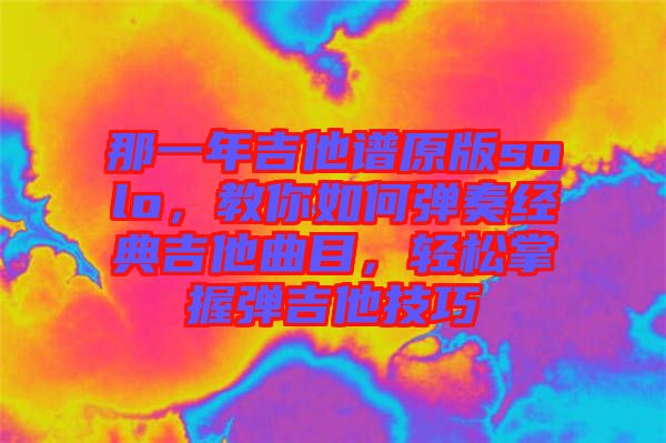 那一年吉他譜原版solo,教你如何彈奏經(jīng)典吉他曲目,輕松掌握彈吉他技巧