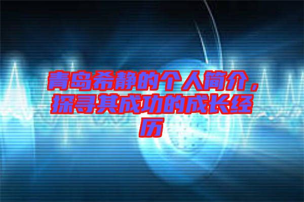 青島希靜的個人簡介，探尋其成功的成長經歷
