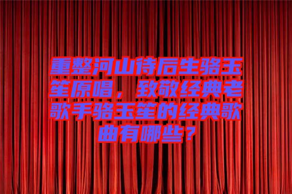 重整河山待后生駱玉笙原唱,致敬經典老歌手駱玉笙的經典歌曲有哪些?