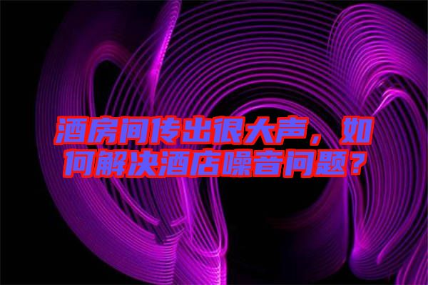 酒房間傳出很大聲,如何解決酒店噪音問(wèn)題?