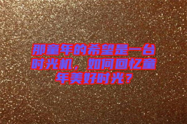 那童年的希望是一臺(tái)時(shí)光機(jī),如何回憶童年美好時(shí)光?