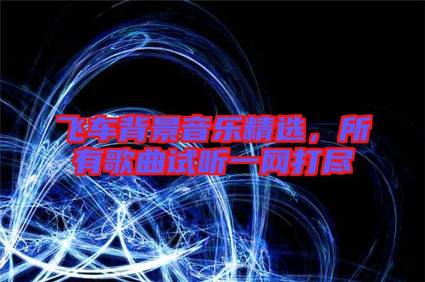飛車背景音樂精選，所有歌曲試聽一網打盡