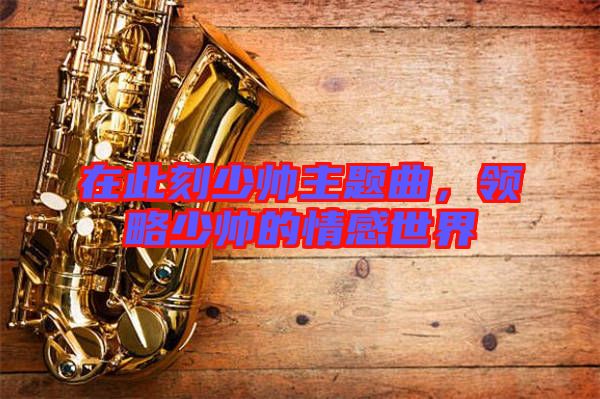 在此刻少帥主題曲,領略少帥的情感世界