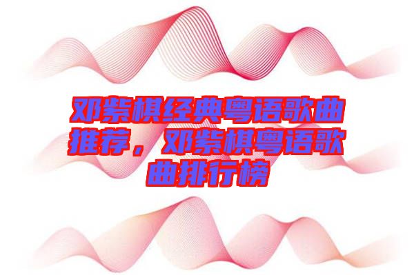 鄧紫棋經(jīng)典粵語(yǔ)歌曲推薦,鄧紫棋粵語(yǔ)歌曲排行榜