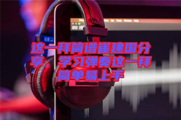 這一拜簡譜崔建國分享,學習彈奏這一拜簡單易上手