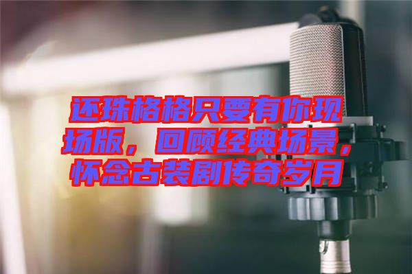 還珠格格只要有你現場版,回顧經典場景,懷念古裝劇傳奇歲月