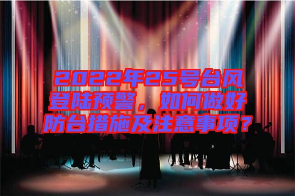 2022年25號臺風登陸預警,如何做好防臺措施及注意事項?