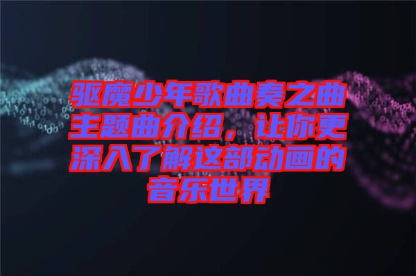 驅(qū)魔少年歌曲奏之曲主題曲介紹,讓你更深入了解這部動(dòng)畫的音樂世界