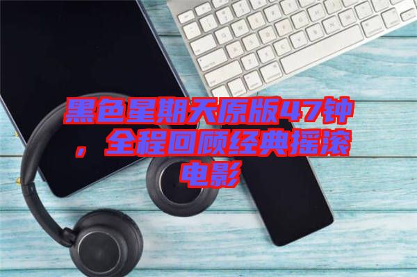 黑色星期天原版47鐘,全程回顧經(jīng)典搖滾電影
