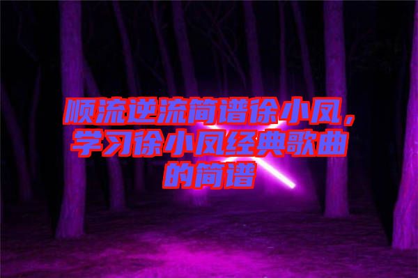 順流逆流簡(jiǎn)譜徐小鳳,學(xué)習(xí)徐小鳳經(jīng)典歌曲的簡(jiǎn)譜