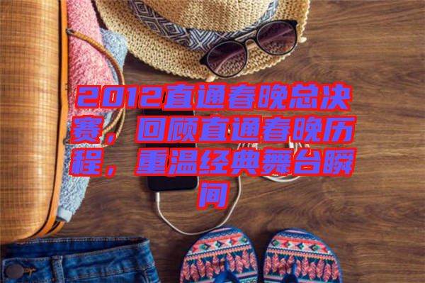 2012直通春晚總決賽,回顧直通春晚歷程,重溫經(jīng)典舞臺瞬間