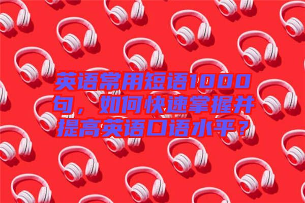 英語常用短語1000句,如何快速掌握并提高英語口語水平?
