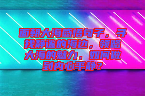 面朝大海感悟句子,尋找靜謐的海邊,領略大海的魅力,如何做到內心平靜?