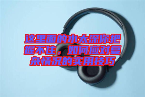 這里面的水太深你把握不住,如何應(yīng)對復(fù)雜情況的實用技巧