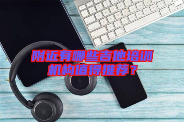 附近有哪些吉他培訓機構值得推薦?
