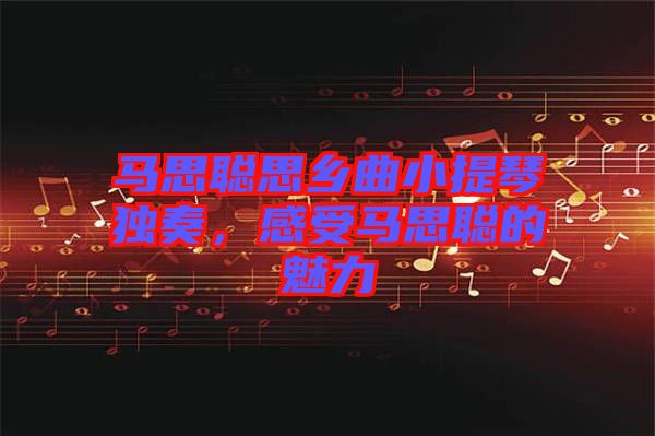 馬思聰思鄉(xiāng)曲小提琴獨(dú)奏,感受馬思聰?shù)镊攘? width=