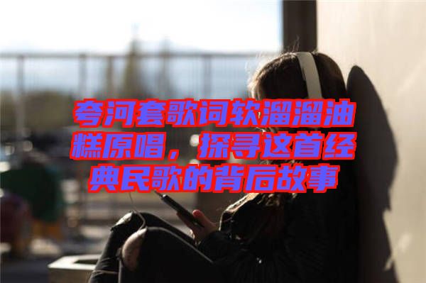夸河套歌詞軟溜溜油糕原唱,探尋這首經典民歌的背后故事