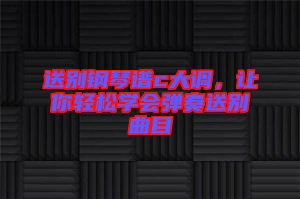 送別鋼琴譜c大調(diào),讓你輕松學(xué)會彈奏送別曲目
