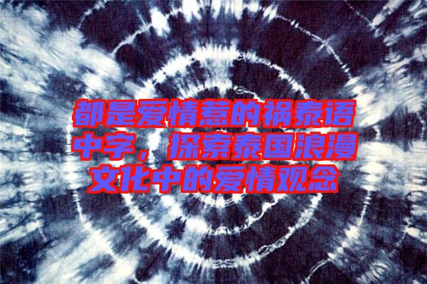 都是愛情惹的禍泰語中字,探索泰國浪漫文化中的愛情觀念