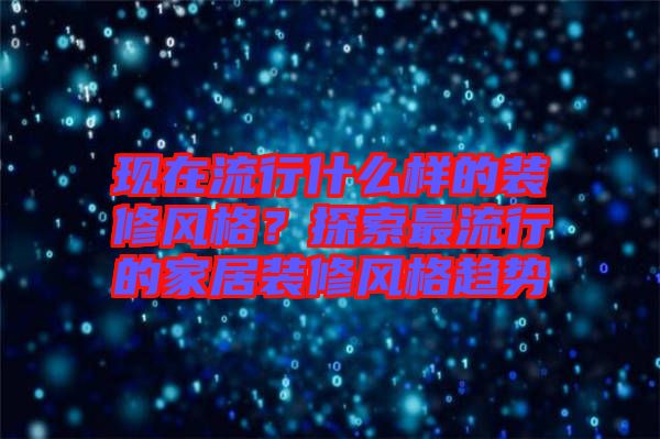 現在流行什么樣的裝修風格?探索最流行的家居裝修風格趨勢