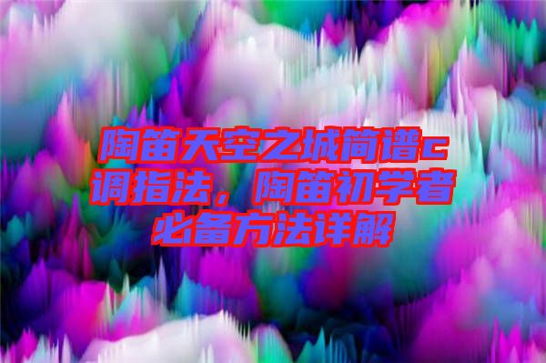 陶笛天空之城簡譜c調指法,陶笛初學者必備方法詳解