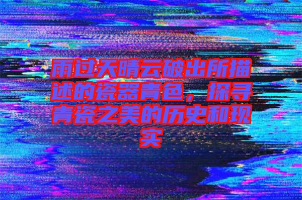 雨過天晴云破出所描述的瓷器青色,探尋青瓷之美的歷史和現(xiàn)實(shí)