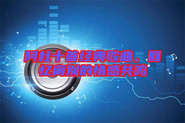 阿杜十首經(jīng)典歌曲,回憶離別的情感共鳴