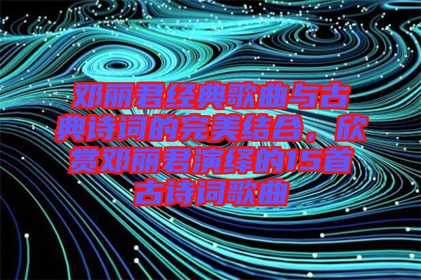 鄧麗君經典歌曲與古典詩詞的完美結合,欣賞鄧麗君演繹的15首古詩詞歌曲