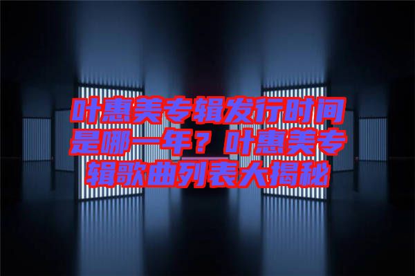 葉惠美專輯發(fā)行時(shí)間是哪一年?葉惠美專輯歌曲列表大揭秘