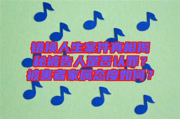 錯(cuò)換人生案件真相揭秘被告人是否認(rèn)罪?被害者家屬態(tài)度如何?