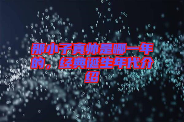 那小子真帥是哪一年的,經典誕生年代介紹