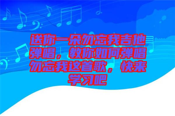 送你一朵勿忘我吉他彈唱,教你如何彈唱勿忘我這首歌,快來學習吧