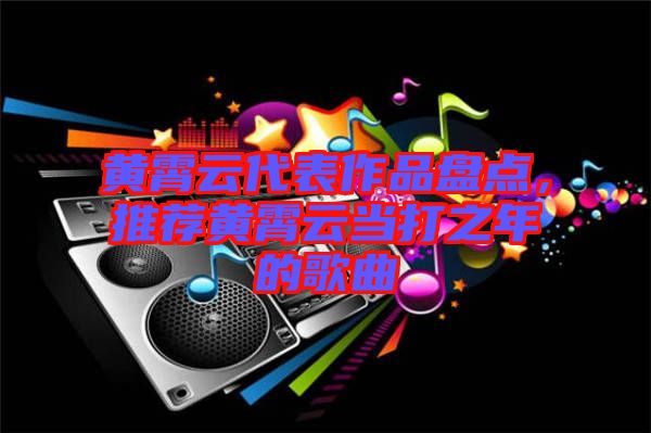 黃霄云代表作品盤點,推薦黃霄云當(dāng)打之年的歌曲
